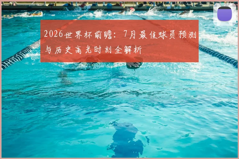 2026世界杯前瞻：7月最佳球员预测与历史高光时刻全解析