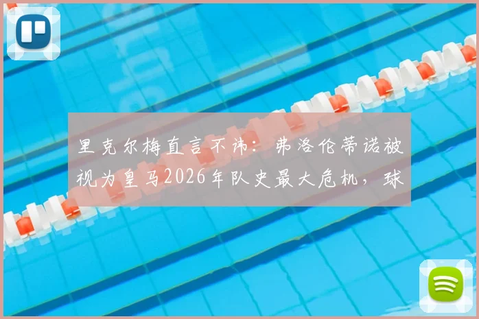 里克尔梅直言不讳：弗洛伦蒂诺被视为皇马2026年队史最大危机，球迷如何解读这番话？