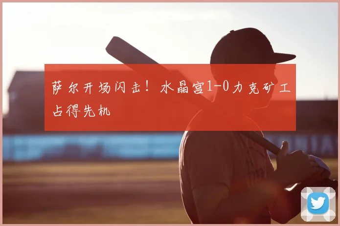 萨尔开场闪击！水晶宫1-0力克矿工占得先机