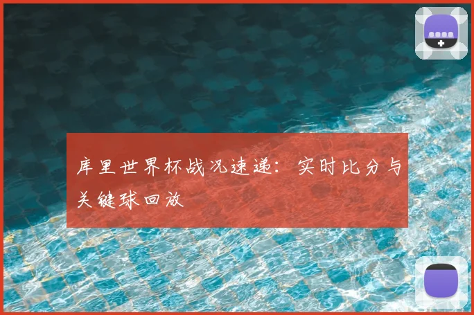 库里世界杯战况速递：实时比分与关键球回放