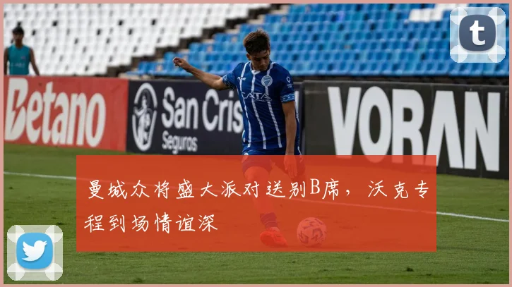 曼城众将盛大派对送别B席,沃克专程到场情谊深