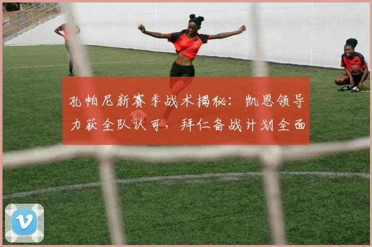 孔帕尼新赛季战术揭秘：凯恩领导力获全队认可，拜仁备战计划全面解析