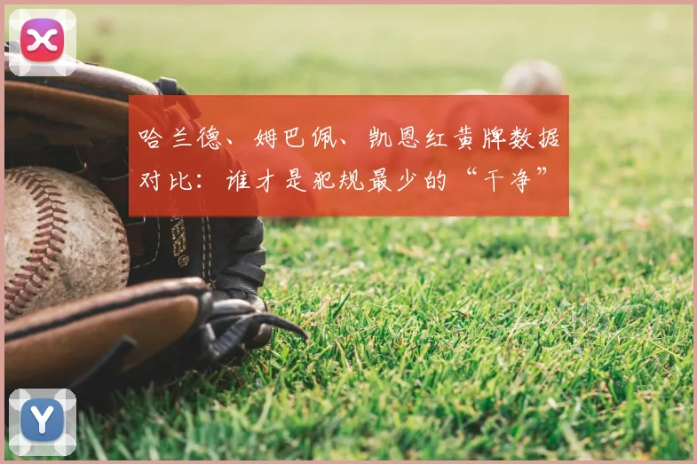 哈兰德、姆巴佩、凯恩红黄牌数据对比：谁才是犯规最少的“干净”前锋？