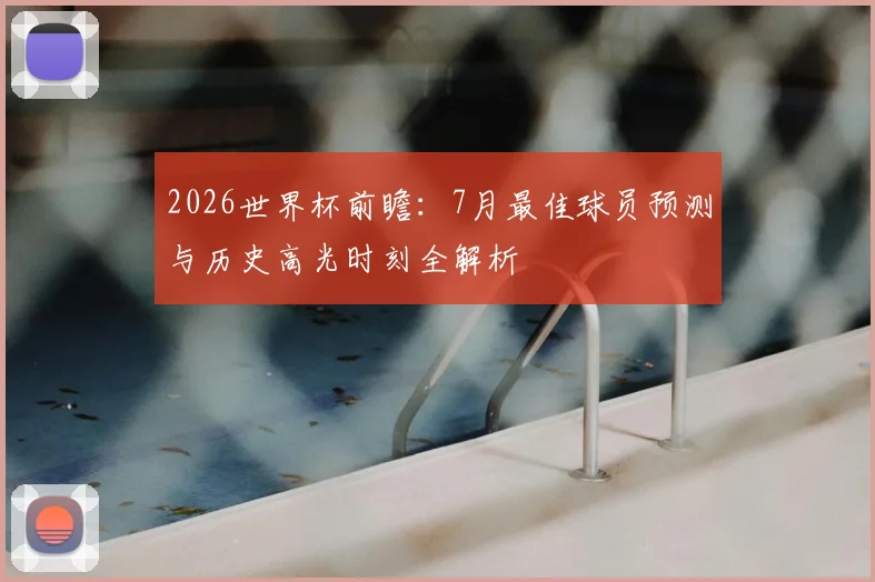 2026世界杯前瞻:7月最佳球员预测与历史高光时刻全解析