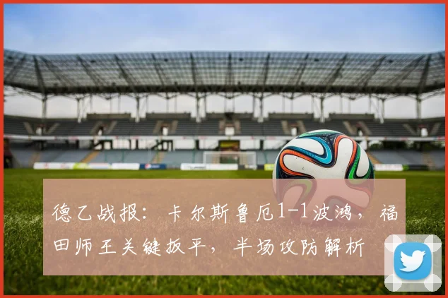 德乙战报：卡尔斯鲁厄1-1波鸿，福田师王关键扳平，半场攻防解析
