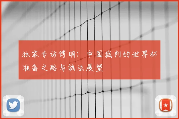 独家专访傅明:中国裁判的世界杯准备之路与执法展望