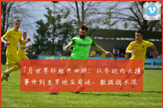 7月世界杯经典回顾:从齐达内头撞事件到克罗地亚奇迹,数据战术深度解析