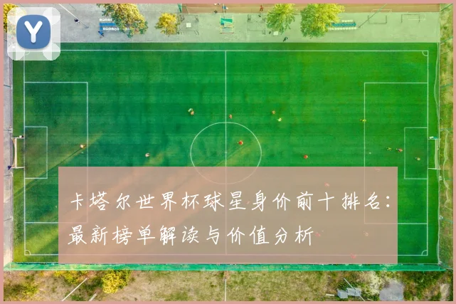 卡塔尔世界杯球星身价前十排名:最新榜单解读与价值分析