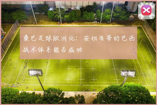 桑巴足球欧洲化:安切洛蒂的巴西战术体系能否成功