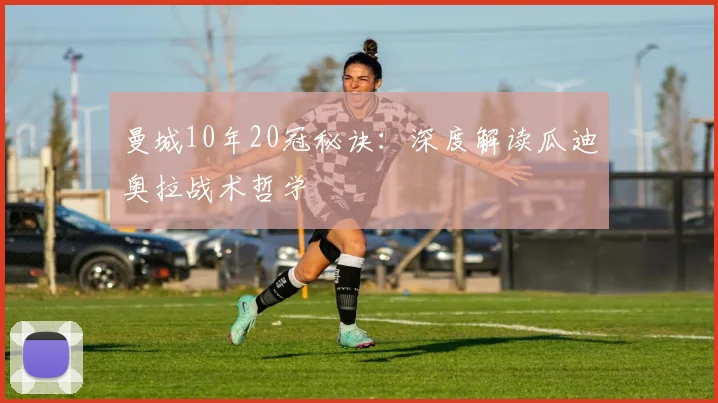 曼城10年20冠秘诀:深度解读瓜迪奥拉战术哲学