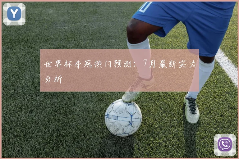 世界杯夺冠热门预测:7月最新实力分析