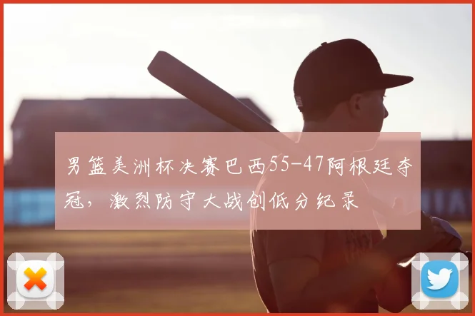 男篮美洲杯决赛巴西55-47阿根廷夺冠，激烈防守大战创低分纪录
