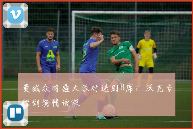 曼城众将盛大派对送别B席，沃克专程到场情谊深
