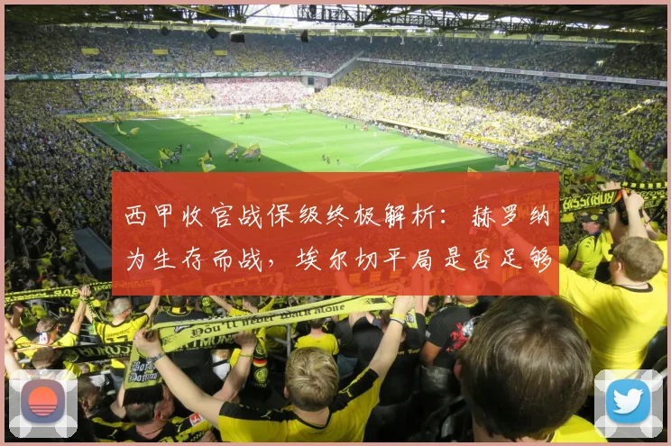 西甲收官战保级终极解析:赫罗纳为生存而战,埃尔切平局是否足够上岸?
