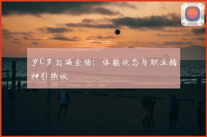 岁C罗打满全场：体能状态与职业精神引热议