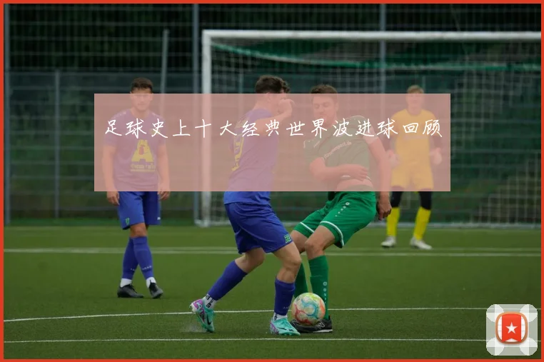 足球史上十大经典世界波进球回顾