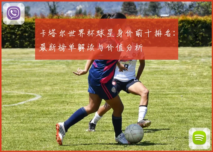 卡塔尔世界杯球星身价前十排名：最新榜单解读与价值分析