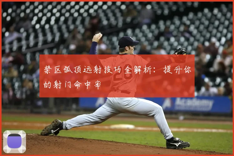 禁区弧顶远射技巧全解析:提升你的射门命中率