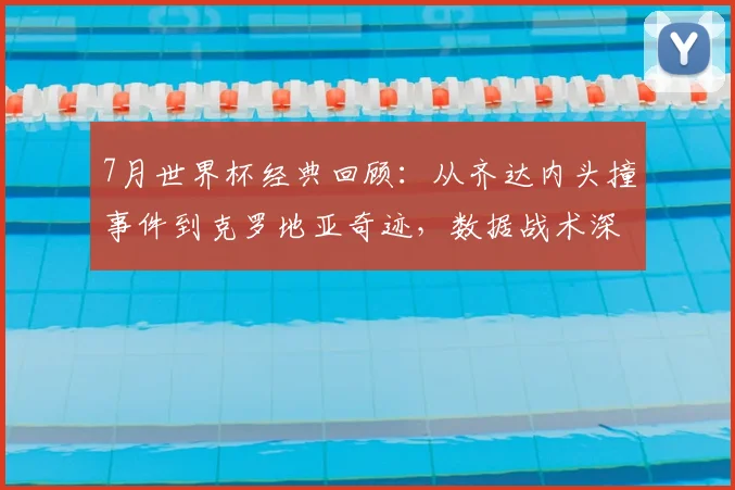 7月世界杯经典回顾：从齐达内头撞事件到克罗地亚奇迹，数据战术深度解析