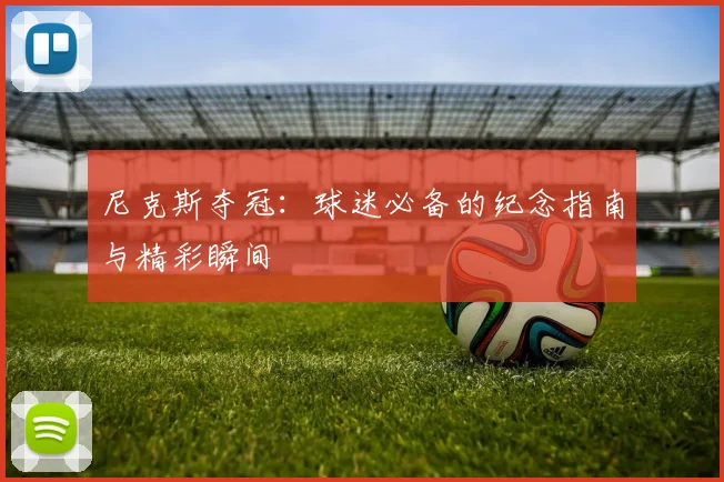 尼克斯夺冠：球迷必备的纪念指南与精彩瞬间