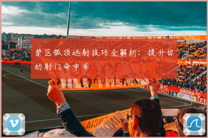 禁区弧顶远射技巧全解析：提升你的射门命中率