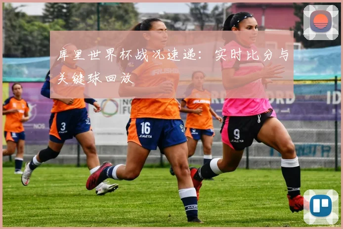 库里世界杯战况速递:实时比分与关键球回放
