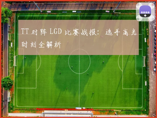 TT 对阵 LGD 比赛战报：选手高光时刻全解析