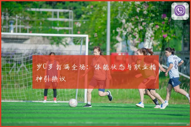 岁C罗打满全场:体能状态与职业精神引热议