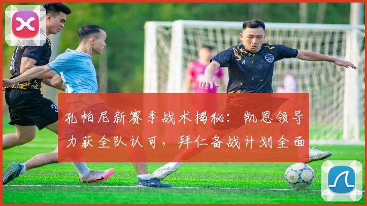 孔帕尼新赛季战术揭秘：凯恩领导力获全队认可，拜仁备战计划全面解析